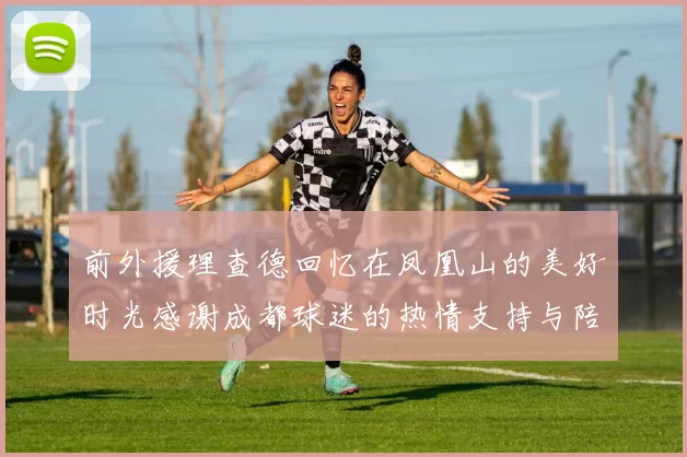 前外援理查德回忆在凤凰山的美好时光感谢成都球迷的热情支持与陪伴