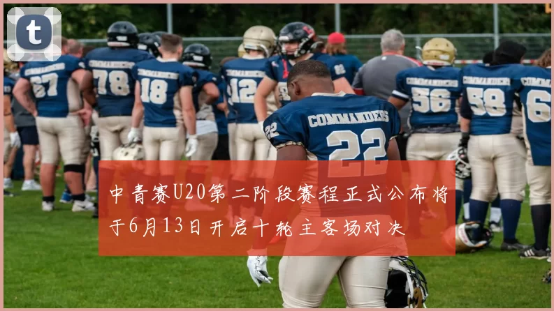 中青赛U20第二阶段赛程正式公布将于6月13日开启十轮主客场对决