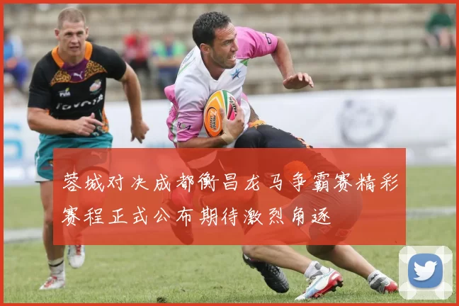 蓉城对决成都衡昌龙马争霸赛精彩赛程正式公布期待激烈角逐