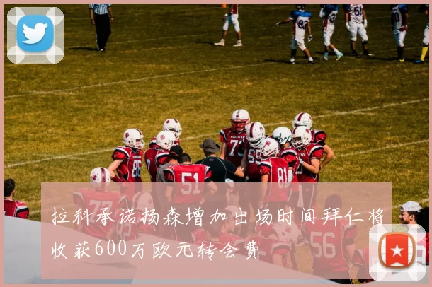 拉科承诺扬森增加出场时间拜仁将收获600万欧元转会费