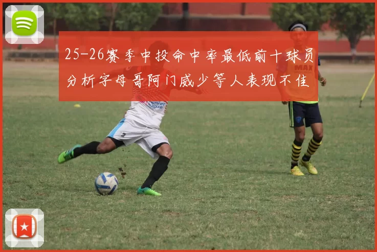 25-26赛季中投命中率最低前十球员分析字母哥阿门威少等人表现不佳