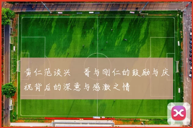 黄仁范谈兴慜哥与刚仁的鼓励与庆祝背后的深意与感激之情