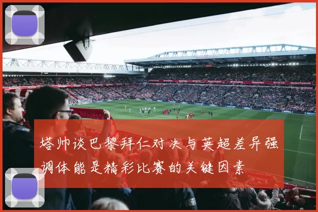 塔帅谈巴黎拜仁对决与英超差异强调体能是精彩比赛的关键因素