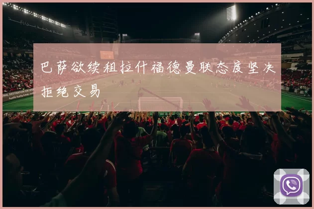 巴萨欲续租拉什福德曼联态度坚决拒绝交易