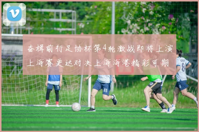 奋楫前行足协杯第4轮激战即将上演上海赛更达对决上海海港精彩可期