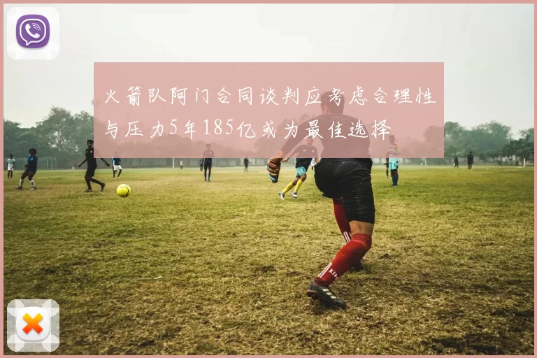 火箭队阿门合同谈判应考虑合理性与压力5年185亿或为最佳选择