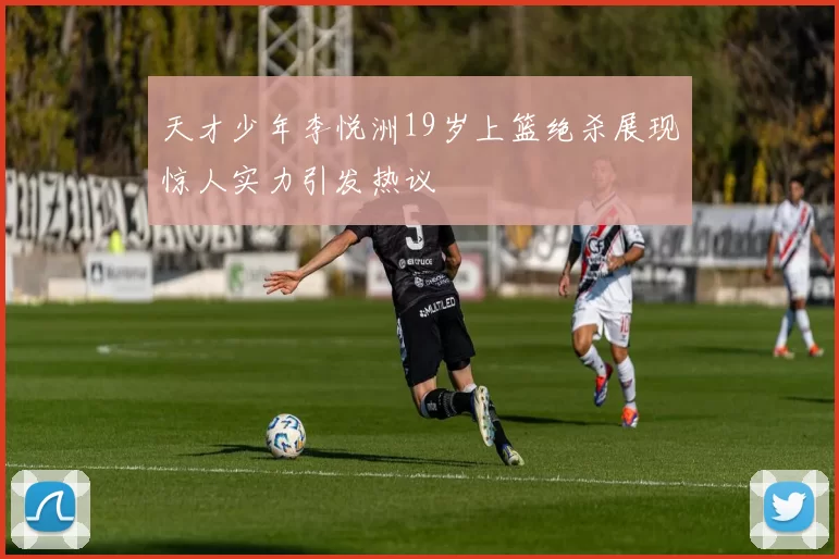 天才少年李悦洲19岁上篮绝杀展现惊人实力引发热议