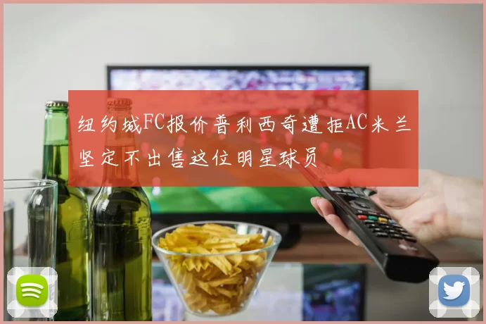 纽约城FC报价普利西奇遭拒AC米兰坚定不出售这位明星球员