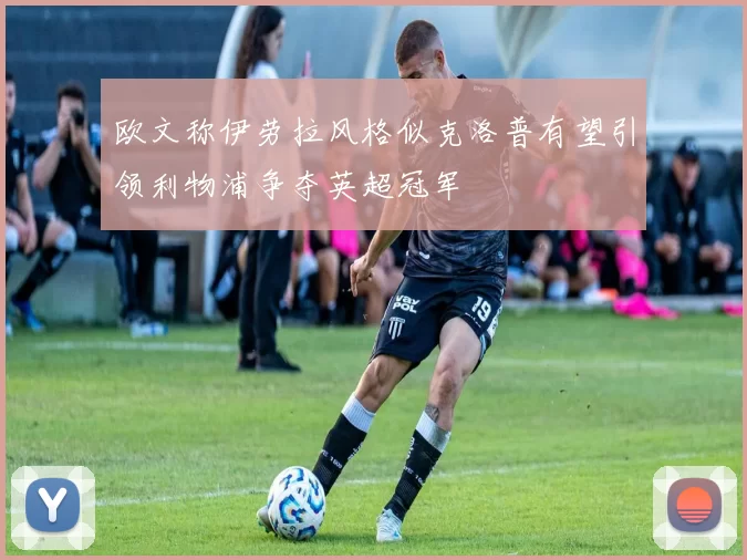 欧文称伊劳拉风格似克洛普有望引领利物浦争夺英超冠军