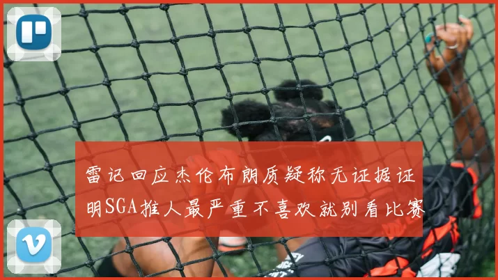 雷记回应杰伦布朗质疑称无证据证明SGA推人最严重不喜欢就别看比赛
