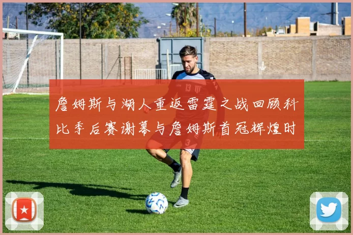 詹姆斯与湖人重返雷霆之战回顾科比季后赛谢幕与詹姆斯首冠辉煌时刻