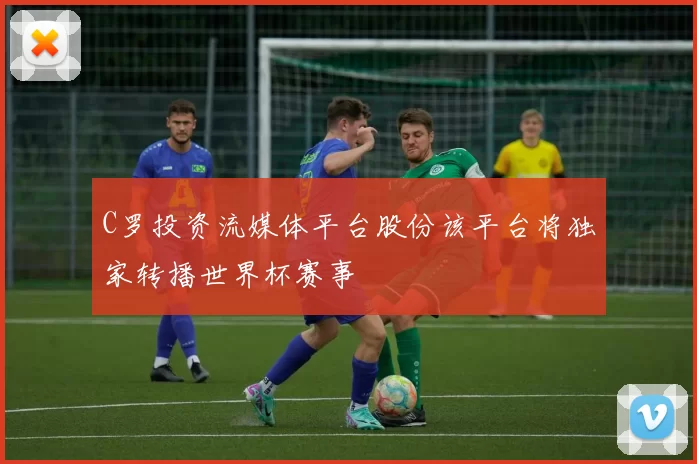 C罗投资流媒体平台股份该平台将独家转播世界杯赛事