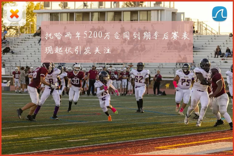 托哈两年5200万合同到期季后赛表现起伏引发关注