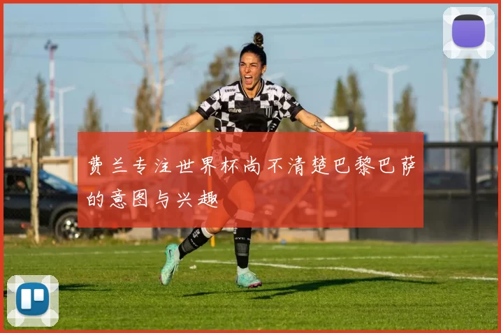 费兰专注世界杯尚不清楚巴黎巴萨的意图与兴趣